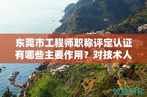 東莞市工程師職稱(chēng)評(píng)定認(rèn)證有哪些主要作用？對(duì)技術(shù)人員意味著什么？