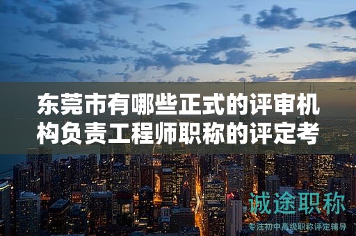 東莞市有哪些正式的評(píng)審機(jī)構(gòu)負(fù)責(zé)工程師職稱(chēng)的評(píng)定考試工作？