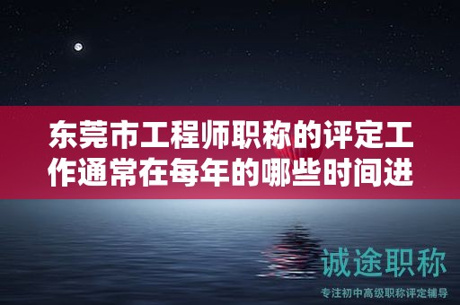 東莞市工程師職稱的評(píng)定工作通常在每年的哪些時(shí)間進(jìn)行？如何掌握？