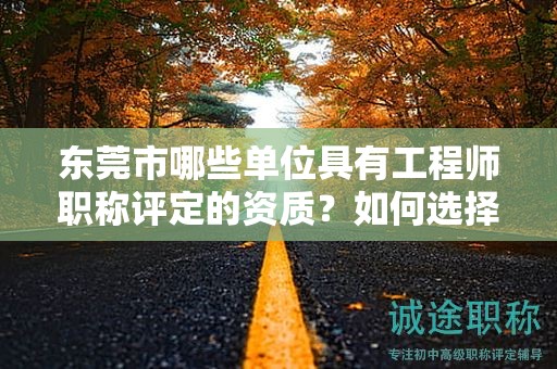 東莞市哪些單位具有工程師職稱評定的資質(zhì)？如何選擇合適的單位？