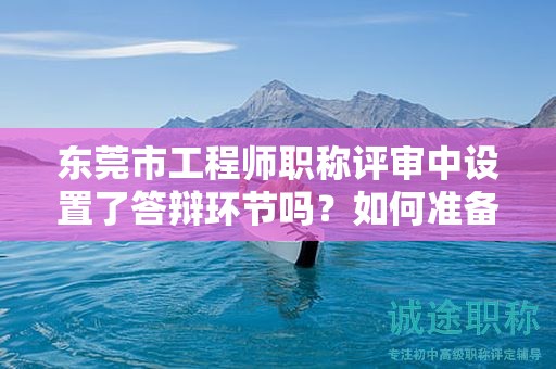 東莞市工程師職稱評(píng)審中設(shè)置了答辯環(huán)節(jié)嗎？如何準(zhǔn)備答辯？