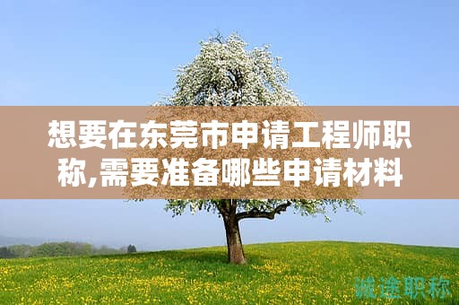 想要在東莞市申請(qǐng)工程師職稱,需要準(zhǔn)備哪些申請(qǐng)材料？流程是怎樣的？