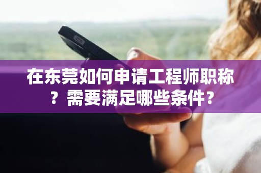 在東莞如何申請(qǐng)工程師職稱(chēng)？需要滿(mǎn)足哪些條件？