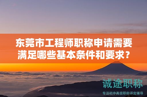 東莞市工程師職稱申請(qǐng)需要滿足哪些基本條件和要求？如何準(zhǔn)備資料？