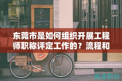 東莞市是如何組織開展工程師職稱評定工作的？流程和要求解析