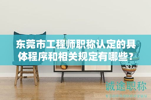 東莞市工程師職稱認(rèn)定的具體程序和相關(guān)規(guī)定有哪些？?jī)?nèi)容介紹