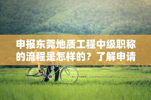 申報東莞地質(zhì)工程中級職稱的流程是怎樣的？了解申請該職稱所需的具體步驟和流程
