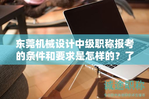 東莞機(jī)械設(shè)計(jì)中級(jí)職稱(chēng)報(bào)考的條件和要求是怎樣的？了解報(bào)考該職稱(chēng)所需滿(mǎn)足的標(biāo)準(zhǔn)