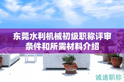 東莞水利機(jī)械初級(jí)職稱(chēng)評(píng)審條件和所需材料介紹