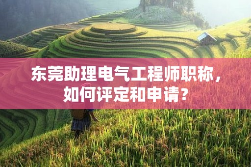東莞助理電氣工程師職稱，如何評定和申請？