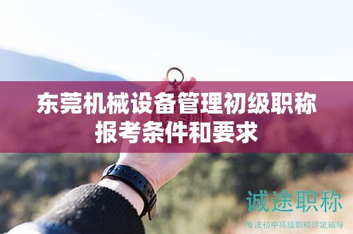 東莞機械設(shè)備管理初級職稱報考條件和要求