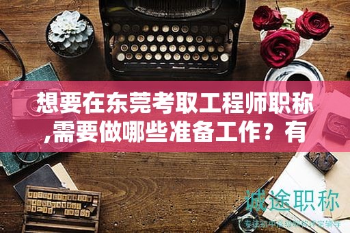 想要在東莞考取工程師職稱,需要做哪些準(zhǔn)備工作？有哪些考試技巧？