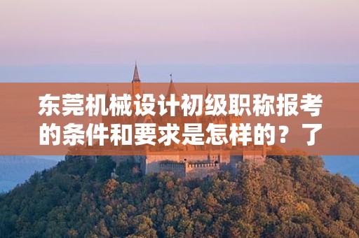 東莞機(jī)械設(shè)計(jì)初級(jí)職稱報(bào)考的條件和要求是怎樣的？了解報(bào)考該職稱所需滿足的標(biāo)準(zhǔn)