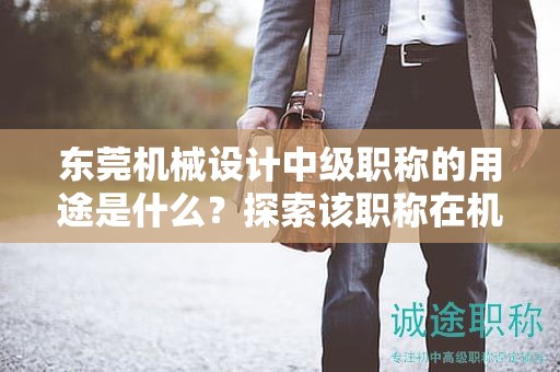 東莞機(jī)械設(shè)計(jì)中級(jí)職稱(chēng)的用途是什么？探索該職稱(chēng)在機(jī)械設(shè)計(jì)領(lǐng)域中的重要性和作用