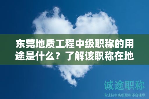 東莞地質(zhì)工程中級(jí)職稱(chēng)的用途是什么？了解該職稱(chēng)在地質(zhì)工程領(lǐng)域中的重要性和作用
