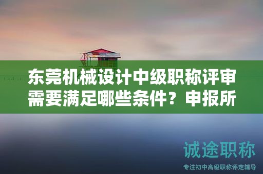 東莞機械設(shè)計中級職稱評審需要滿足哪些條件？申報所需的具體材料是什么？