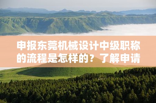 申報東莞機械設計中級職稱的流程是怎樣的？了解申請該職稱所需的步驟和流程