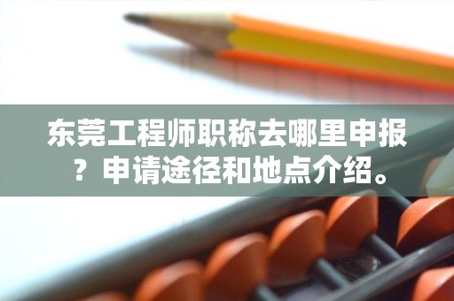 東莞工程師職稱去哪里申報？申請途徑和地點介紹。