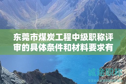 東莞市煤炭工程中級(jí)職稱評(píng)審的具體條件和材料要求有哪些？如何備考申報(bào)？