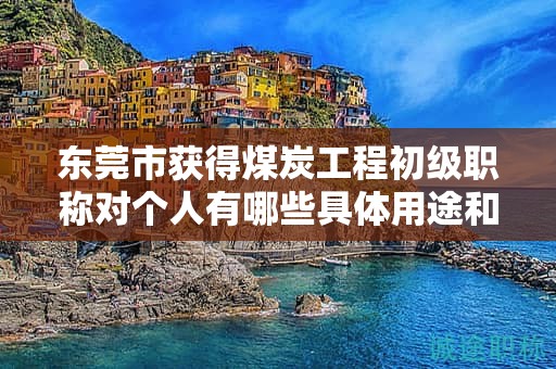 東莞市獲得煤炭工程初級(jí)職稱對個(gè)人有哪些具體用途和幫助？