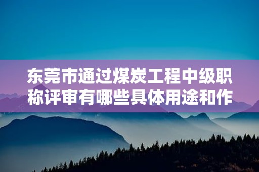 東莞市通過煤炭工程中級職稱評審有哪些具體用途和作用？