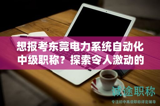 想報考東莞電力系統(tǒng)自動化中級職稱？探索令人激動的報名條件和要求