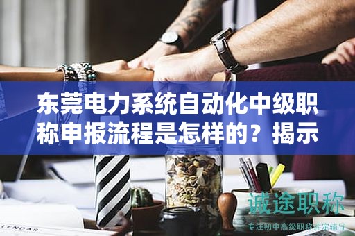 東莞電力系統(tǒng)自動(dòng)化中級(jí)職稱申報(bào)流程是怎樣的？揭示獲得職稱的關(guān)鍵過程