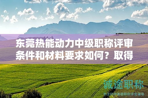 東莞熱能動(dòng)力中級(jí)職稱評(píng)審條件和材料要求如何？取得該職稱的要素