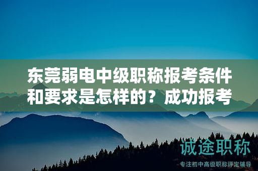 東莞弱電中級職稱報考條件和要求是怎樣的？成功報考的關(guān)鍵要素
