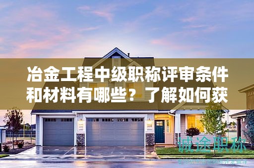 冶金工程中級(jí)職稱(chēng)評(píng)審條件和材料有哪些？了解如何獲得該職稱(chēng)