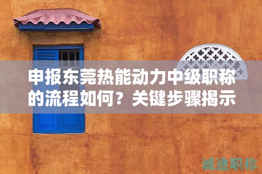 申報東莞熱能動力中級職稱的流程如何？關(guān)鍵步驟揭示成功獲得職稱
