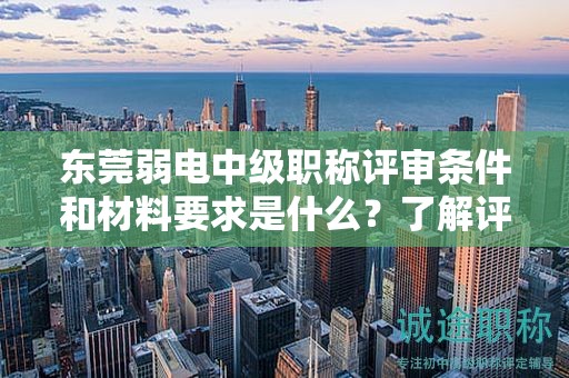 東莞弱電中級職稱評審條件和材料要求是什么？了解評定要素和標準