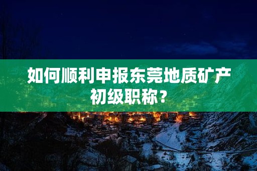如何順利申報(bào)東莞地質(zhì)礦產(chǎn)初級(jí)職稱？