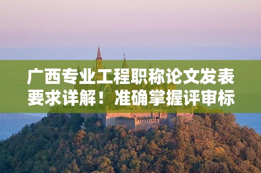 廣西專(zhuān)業(yè)工程職稱(chēng)論文發(fā)表要求詳解！準(zhǔn)確掌握評(píng)審標(biāo)準(zhǔn)