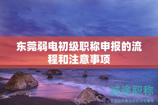 東莞弱電初級(jí)職稱申報(bào)的流程和注意事項(xiàng)