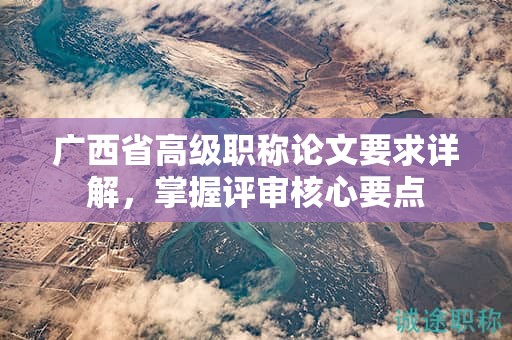 廣西省高級(jí)職稱(chēng)論文要求詳解，掌握評(píng)審核心要點(diǎn)