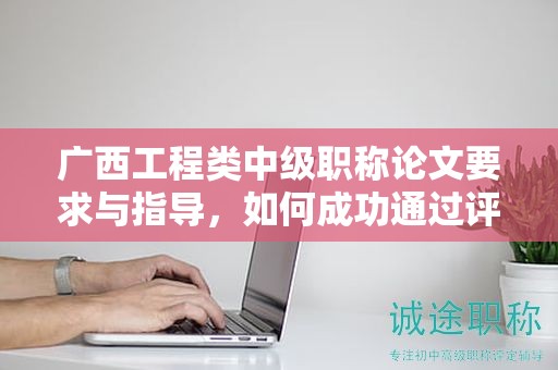 廣西工程類中級職稱論文要求與指導(dǎo)，如何成功通過評審