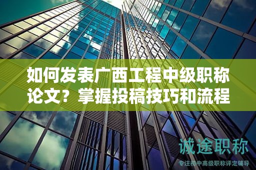 如何發(fā)表廣西工程中級職稱論文？掌握投稿技巧和流程