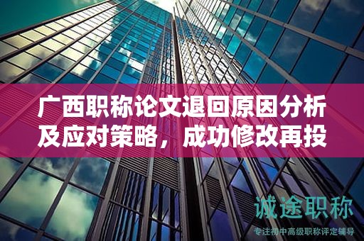 廣西職稱論文退回原因分析及應(yīng)對(duì)策略，成功修改再投稿