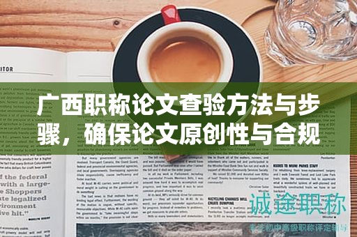 廣西職稱論文查驗(yàn)方法與步驟，確保論文原創(chuàng)性與合規(guī)性