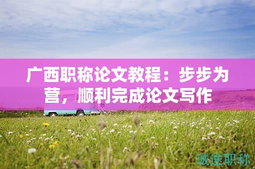 廣西職稱論文教程：步步為營(yíng)，順利完成論文寫作