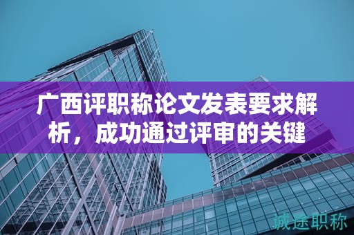 廣西評職稱論文發(fā)表要求解析，成功通過評審的關鍵