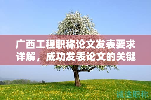 廣西工程職稱(chēng)論文發(fā)表要求詳解，成功發(fā)表論文的關(guān)鍵是什么？