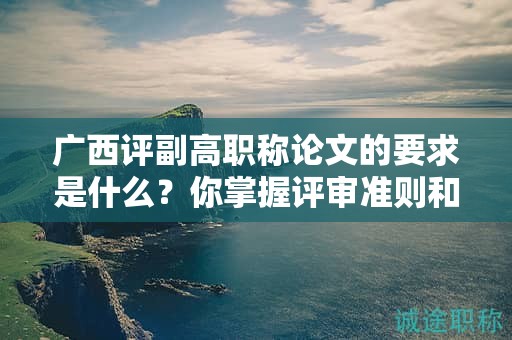 廣西評(píng)副高職稱論文的要求是什么？你掌握評(píng)審準(zhǔn)則和要點(diǎn)了嗎？