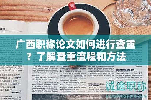 廣西職稱論文如何進行查重？了解查重流程和方法