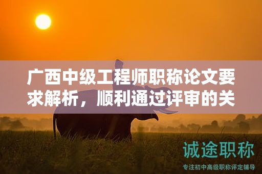 廣西中級工程師職稱論文要求解析，順利通過評審的關鍵要素是什么？