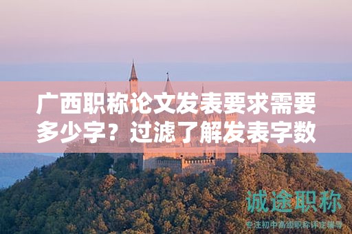 廣西職稱論文發(fā)表要求需要多少字？過濾了解發(fā)表字?jǐn)?shù)要求