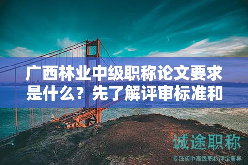 廣西林業(yè)中級職稱論文要求是什么？先了解評審標(biāo)準和指導(dǎo)要點