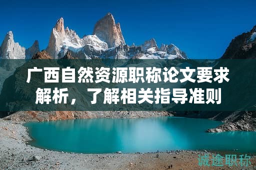 廣西自然資源職稱論文要求解析，了解相關(guān)指導(dǎo)準則