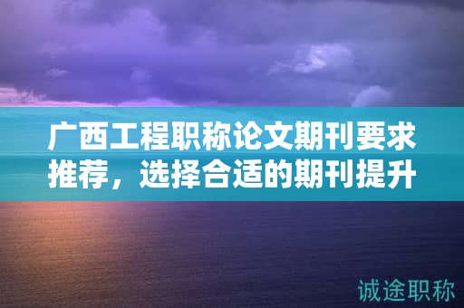 廣西工程職稱論文期刊要求推薦，選擇合適的期刊提升論文質(zhì)量